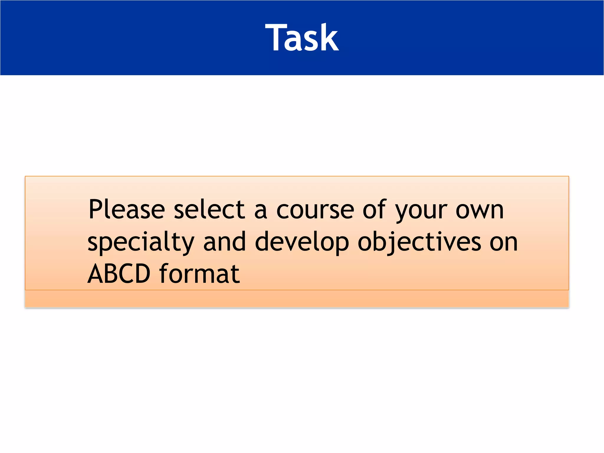 Task
Please select a course of your own
specialty and develop objectives on
ABCD format
 