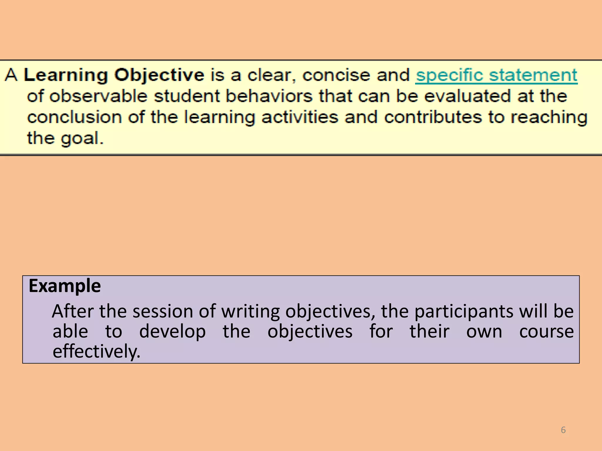 6
Example
After the session of writing objectives, the participants will be
able to develop the objectives for their own course
effectively.
 