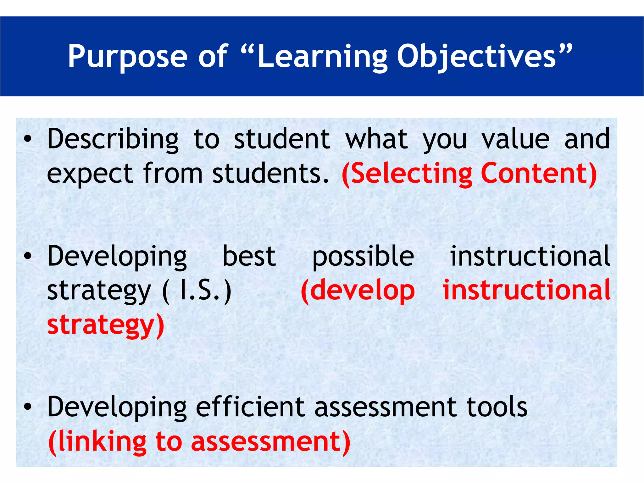 • Describing to student what you value and
expect from students. (Selecting Content)
• Developing best possible instructional
strategy ( I.S.) (develop instructional
strategy)
• Developing efficient assessment tools
(linking to assessment)
Purpose of “Learning Objectives”
 
