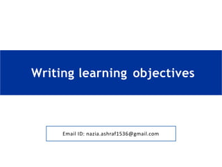 Writing learning objectives
Email ID: nazia.ashraf1536@gmail.com
 