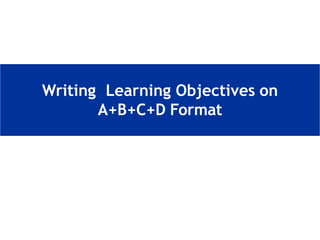 Writing Learning Objectives on
A+B+C+D Format
 