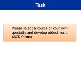 Task
Please select a course of your own
specialty and develop objectives on
ABCD format
 