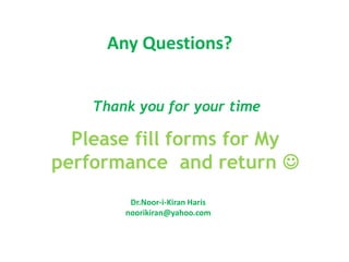 Please fill forms for My
performance and return 
Thank you for your time
Dr.Noor-i-Kiran Haris
noorikiran@yahoo.com
Any Questions?
 