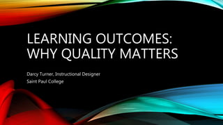 LEARNING OUTCOMES:
WHY QUALITY MATTERS
Darcy Turner, Instructional Designer
Saint Paul College
 