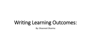 Writing Learning Outcomes:
By: Shavneet Sharma
 