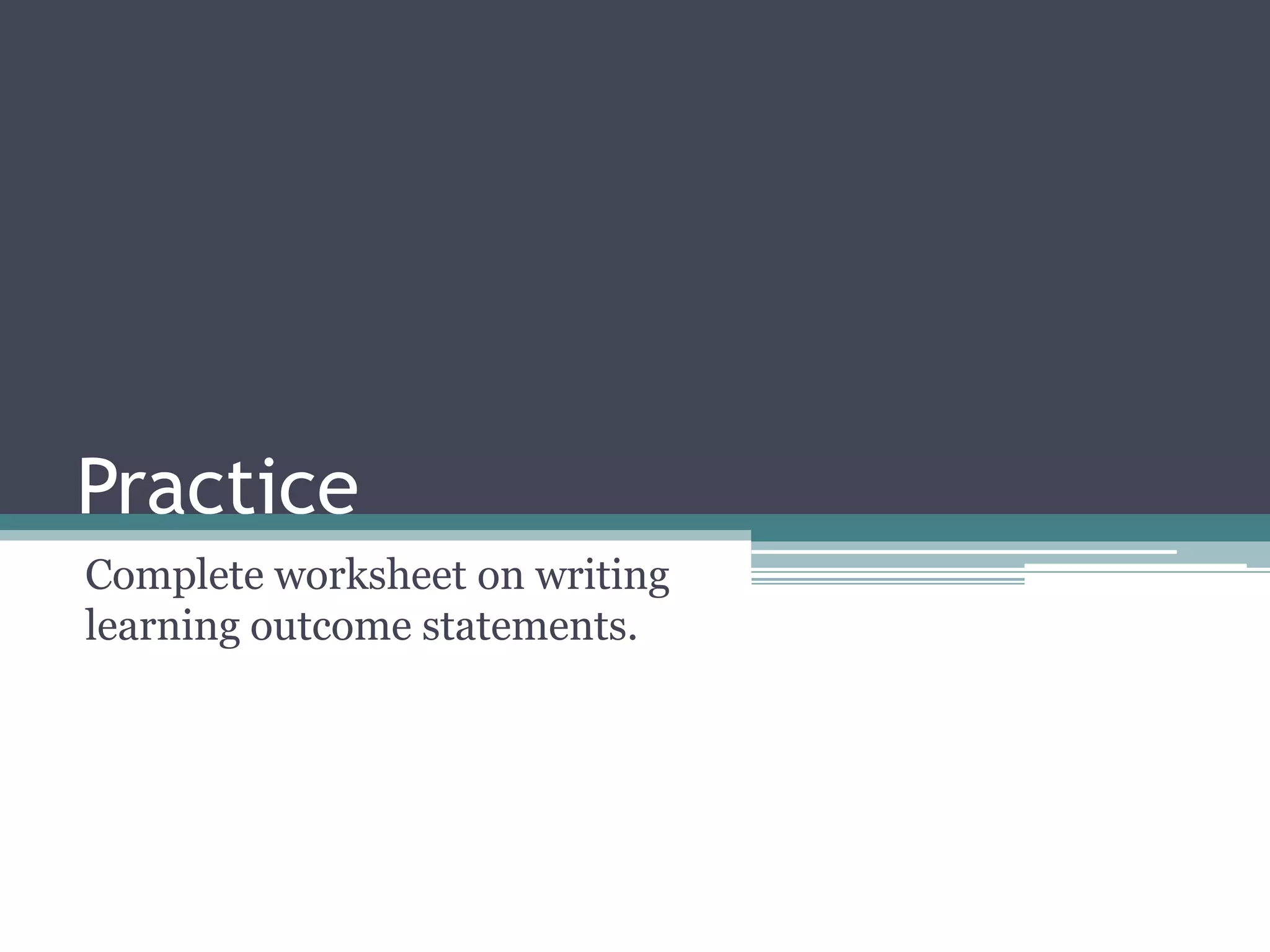 Practice
Complete worksheet on writing
learning outcome statements.
 