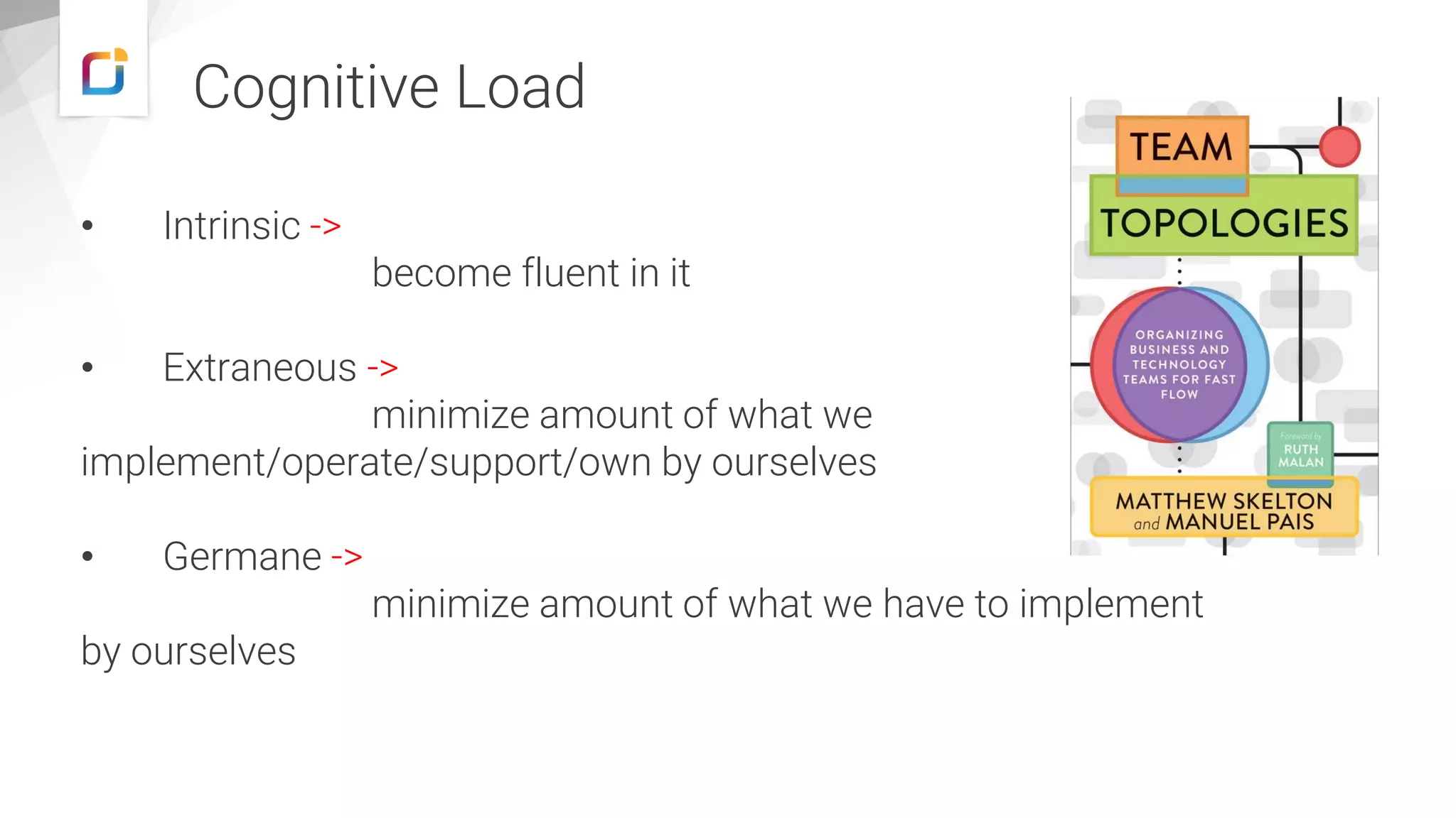 • Intrinsic ->
become fluent in it
• Extraneous ->
minimize amount of what we
implement/operate/support/own by ourselves
• Germane ->
minimize amount of what we have to implement
by ourselves
Cognitive Load
 