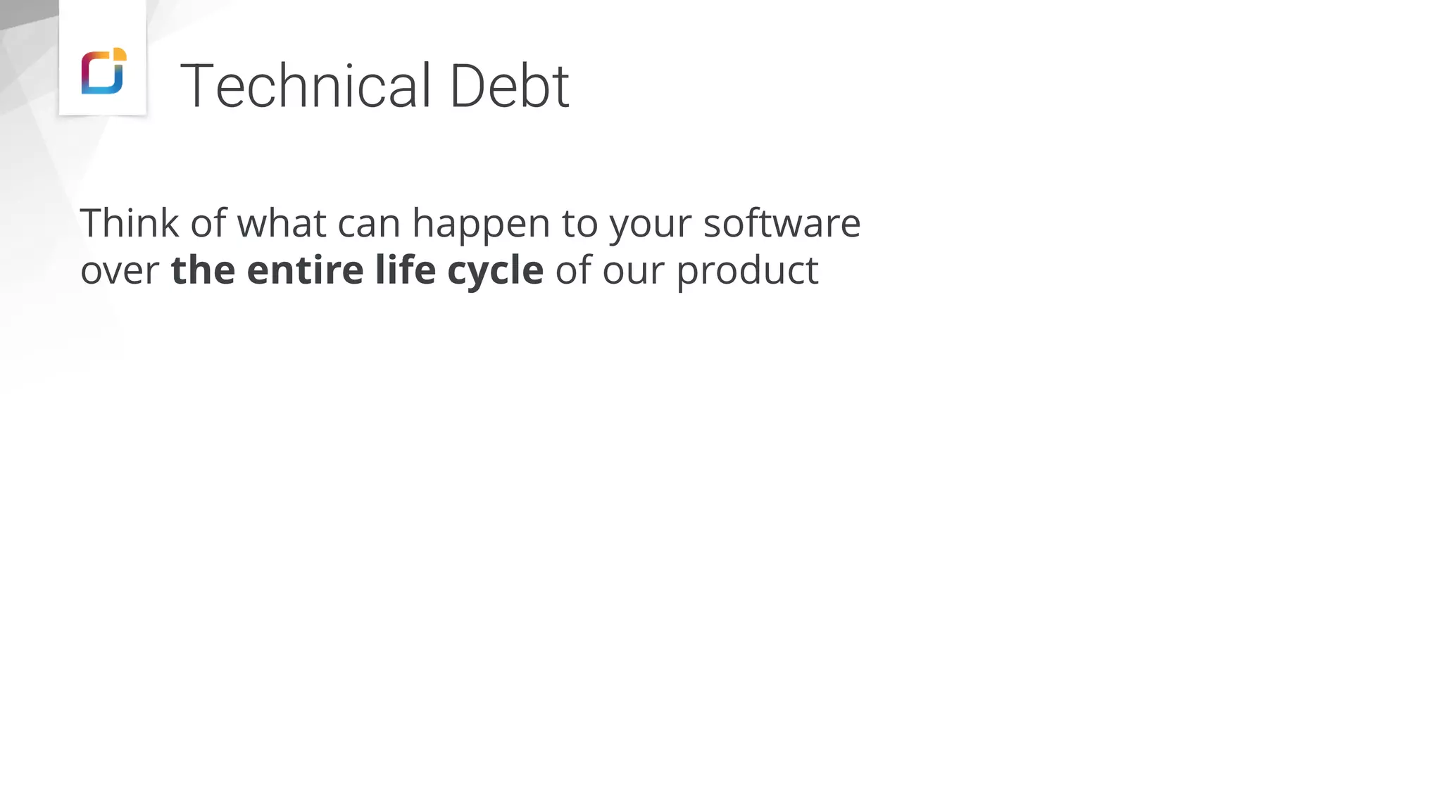 Think of what can happen to your software
over the entire life cycle of our product
Technical Debt
 