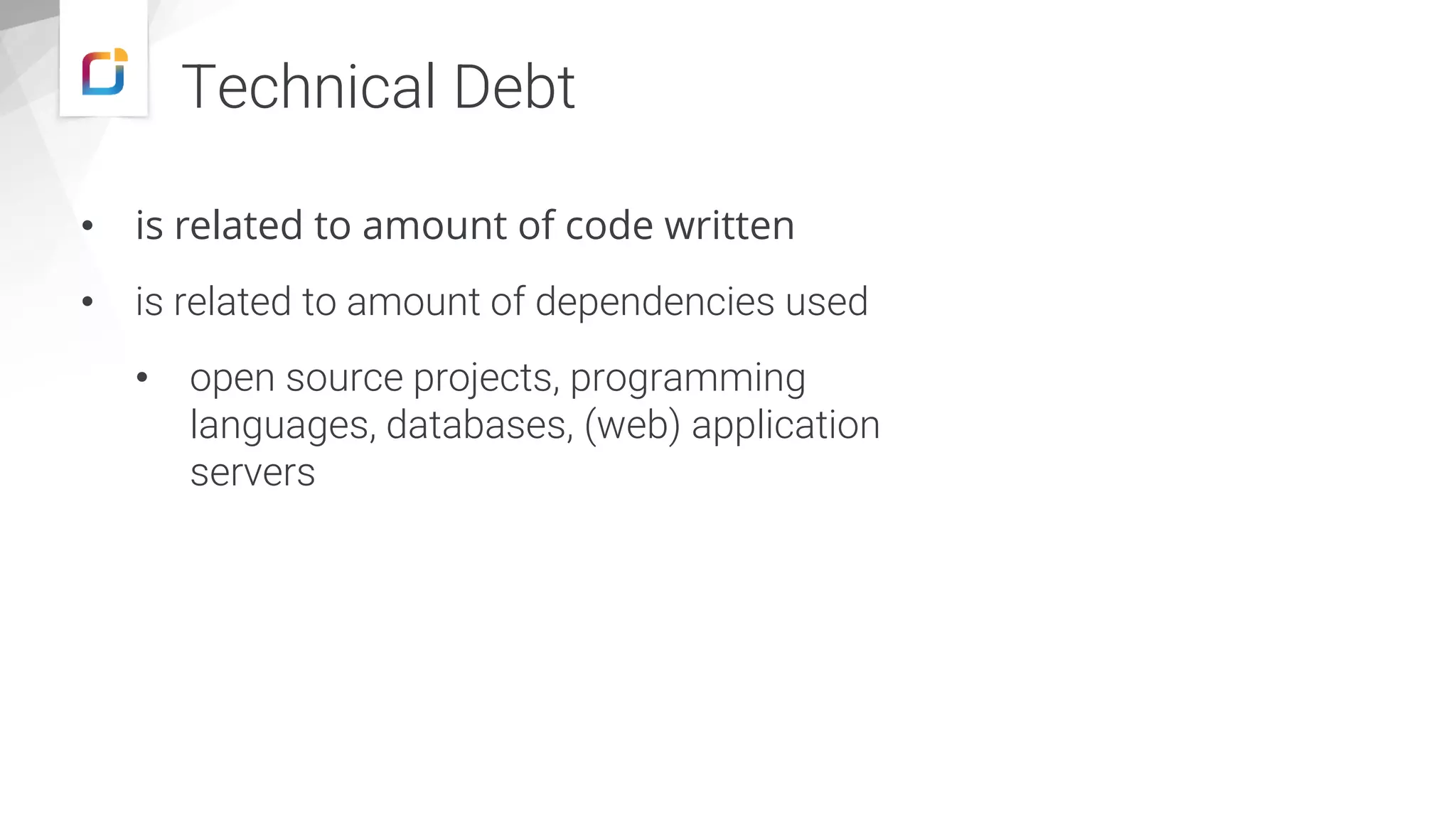 • is related to amount of code written
• is related to amount of dependencies used
• open source projects, programming
languages, databases, (web) application
servers
Technical Debt
 