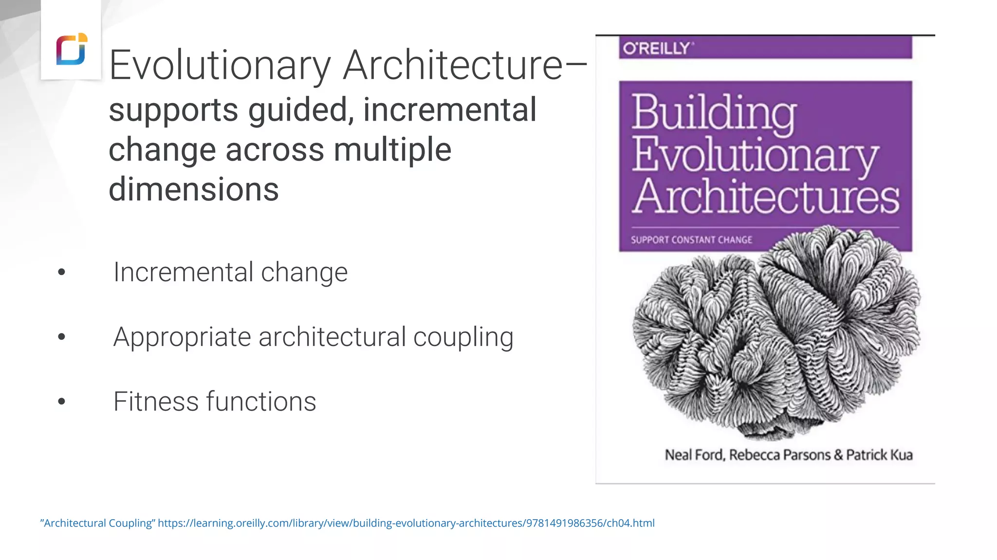 Evolutionary Architecture–
supports guided, incremental
change across multiple
dimensions
• Incremental change
• Appropriate architectural coupling
• Fitness functions
”Architectural Coupling” https://learning.oreilly.com/library/view/building-evolutionary-architectures/9781491986356/ch04.html
 