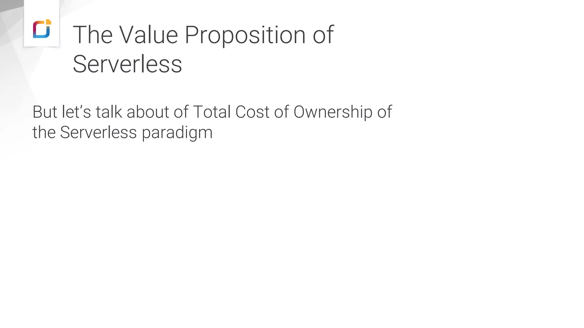The Value Proposition of
Serverless
But let’s talk about of Total Cost of Ownership of
the Serverless paradigm
 