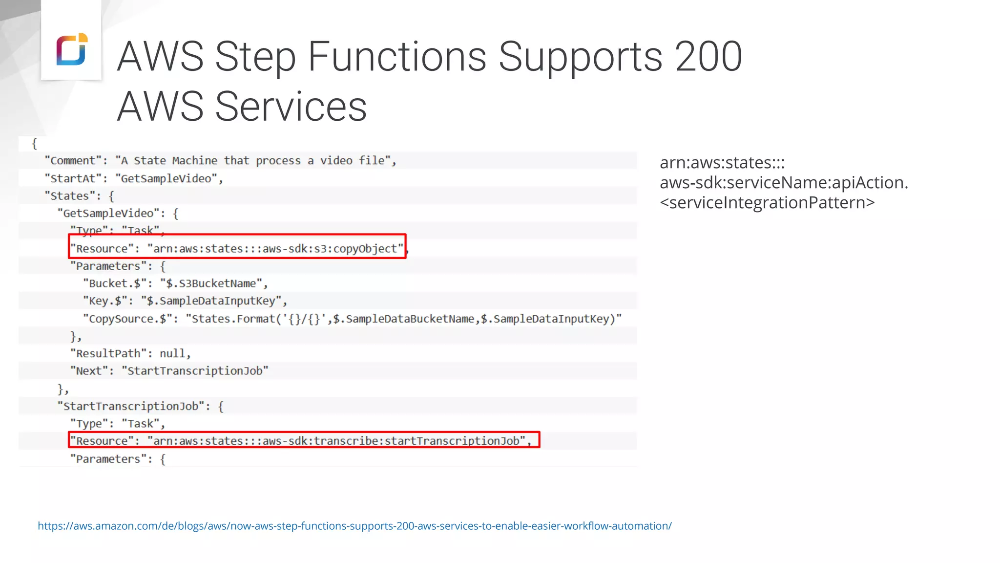 AWS Step Functions Supports 200
AWS Services
https://aws.amazon.com/de/blogs/aws/now-aws-step-functions-supports-200-aws-services-to-enable-easier-workflow-automation/
arn:aws:states:::
aws-sdk:serviceName:apiAction.
<serviceIntegrationPattern>
 