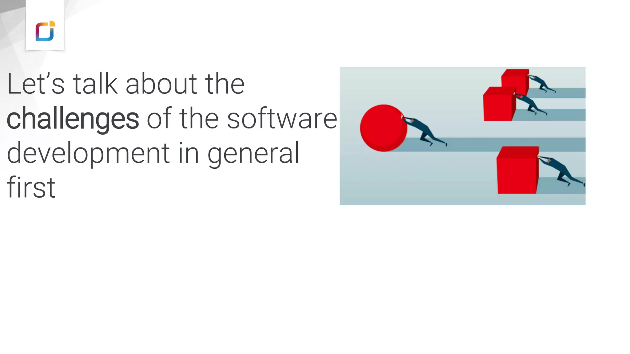 Let’s talk about the
challenges of the software
development in general
first
 