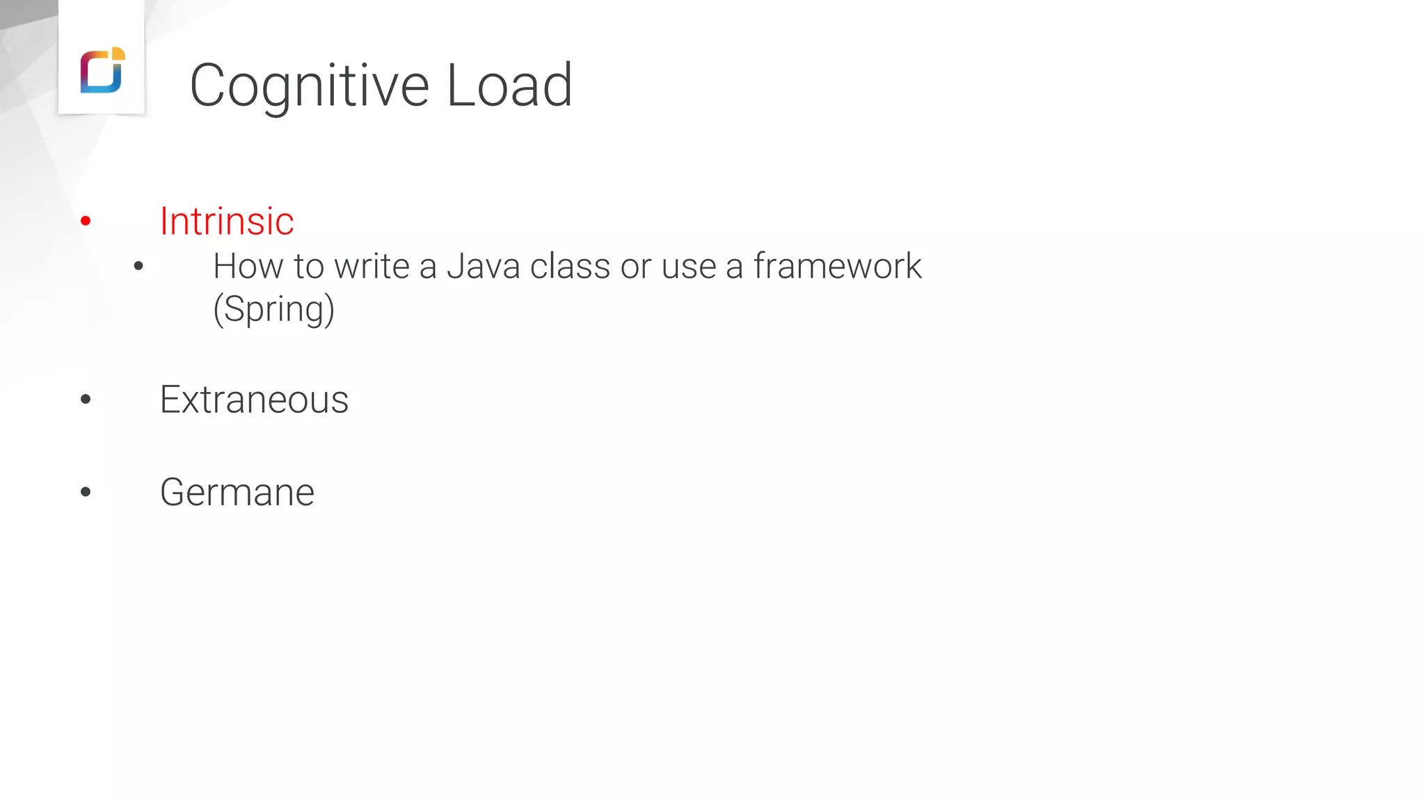 Cognitive Load
• Intrinsic
• How to write a Java class or use a framework
(Spring)
• Extraneous
• Germane
 