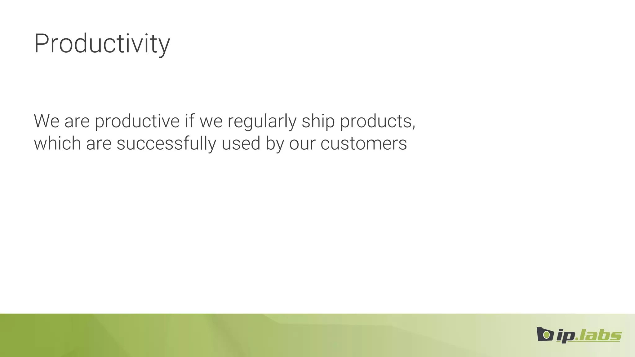Productivity
We are productive if we regularly ship products,
which are successfully used by our customers
 