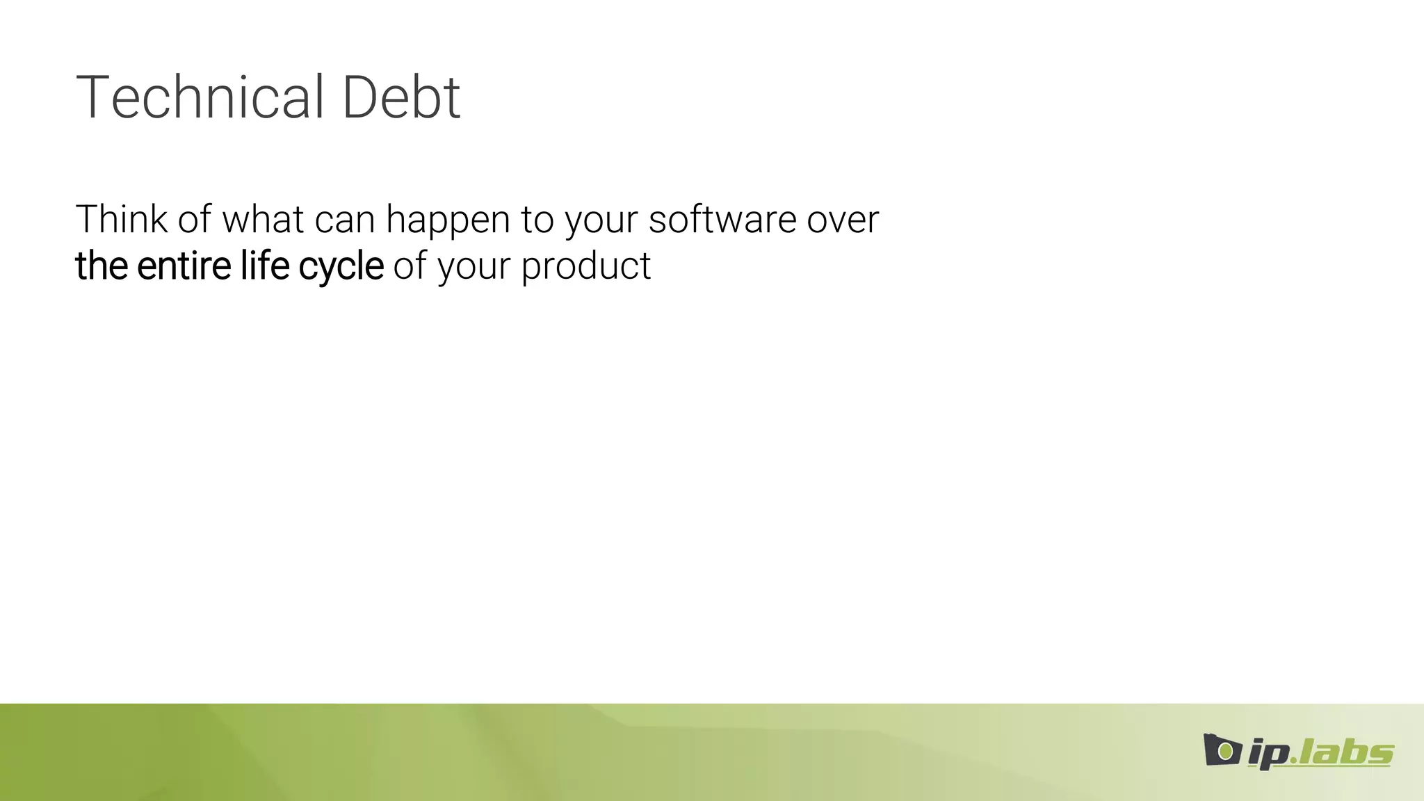 Technical Debt
Think of what can happen to your software over
the entire life cycle of your product
 