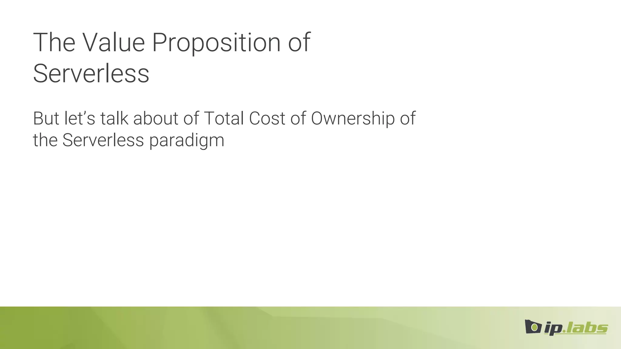 The Value Proposition of
Serverless
But let’s talk about of Total Cost of Ownership of
the Serverless paradigm
 