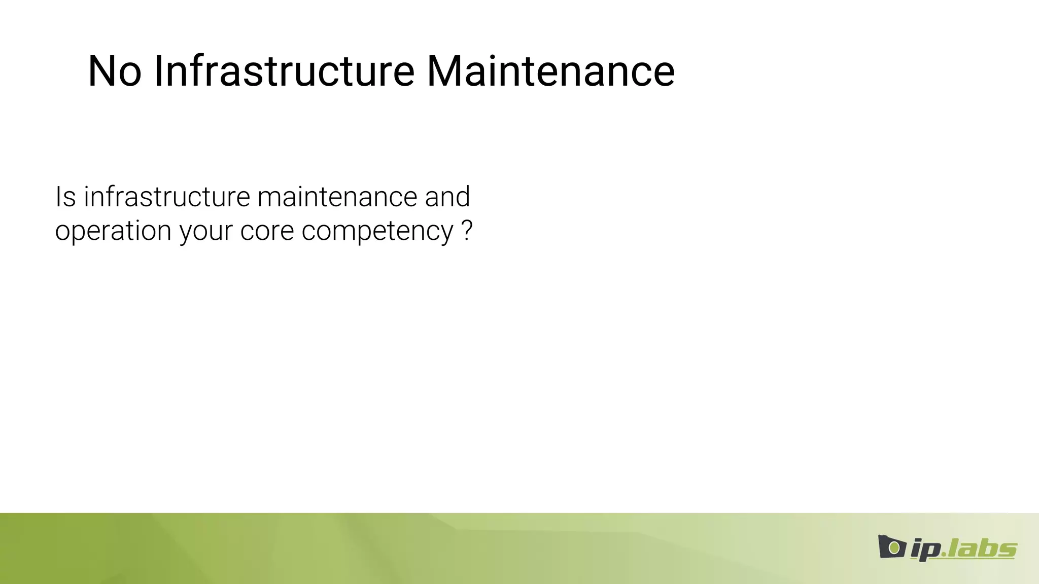 No Infrastructure Maintenance
Is infrastructure maintenance and
operation your core competency ?
 