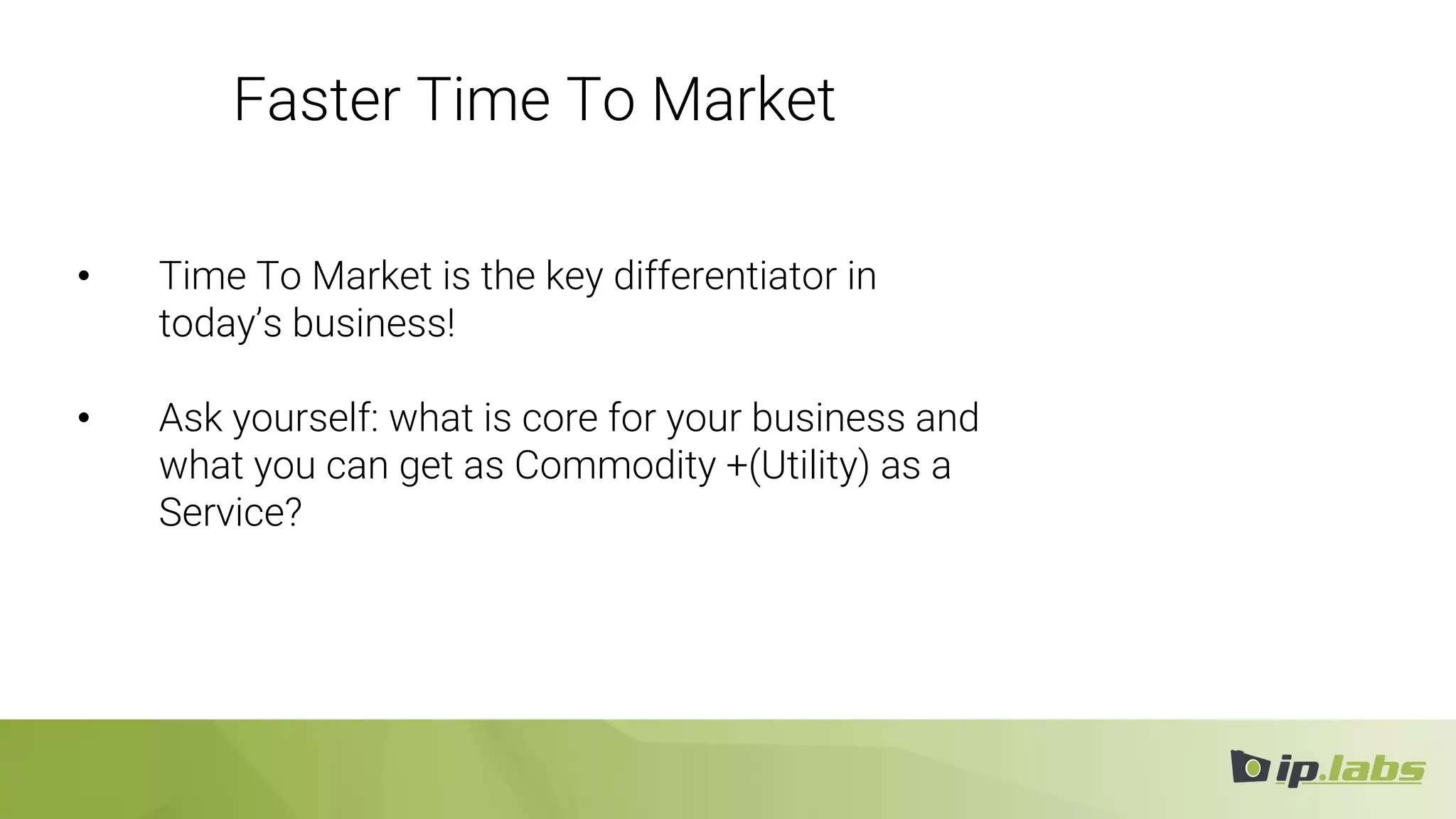 Faster Time To Market
• Time To Market is the key differentiator in
today’s business!
• Ask yourself: what is core for your business and
what you can get as Commodity +(Utility) as a
Service?
 