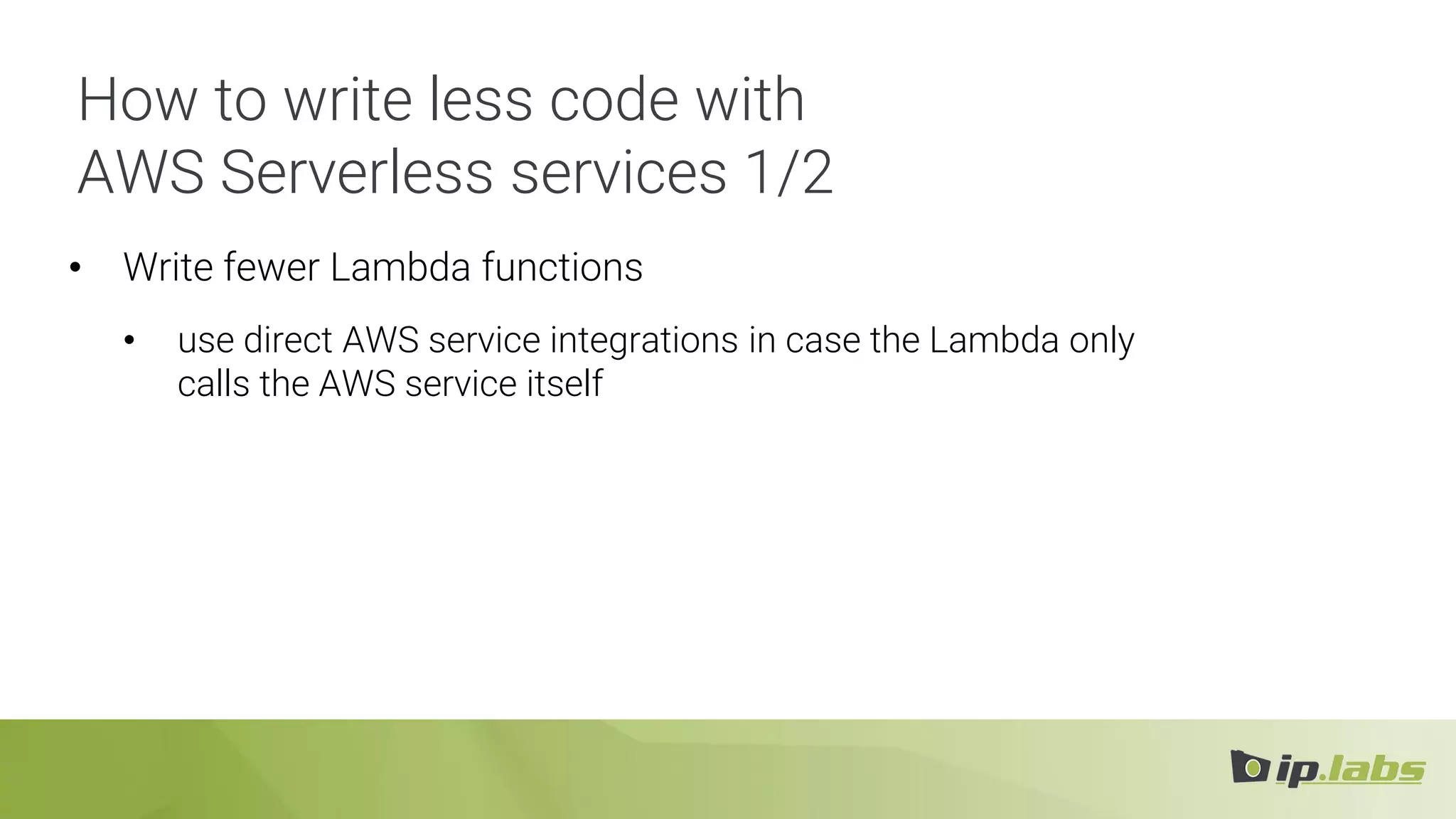 How to write less code with
AWS Serverless services 1/2
• Write fewer Lambda functions
• use direct AWS service integrations in case the Lambda only
calls the AWS service itself
 