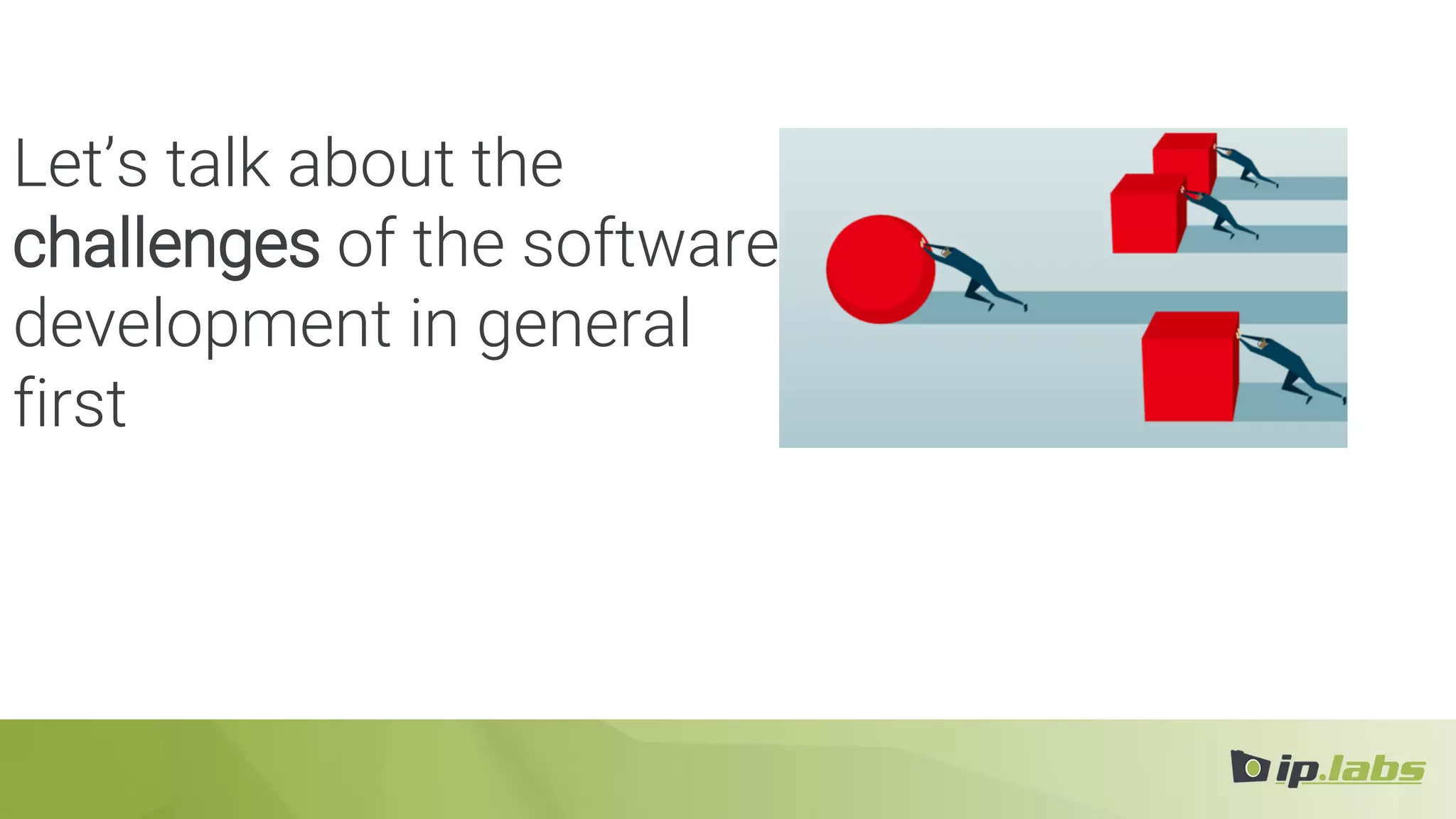 Let’s talk about the
challenges of the software
development in general
first
 