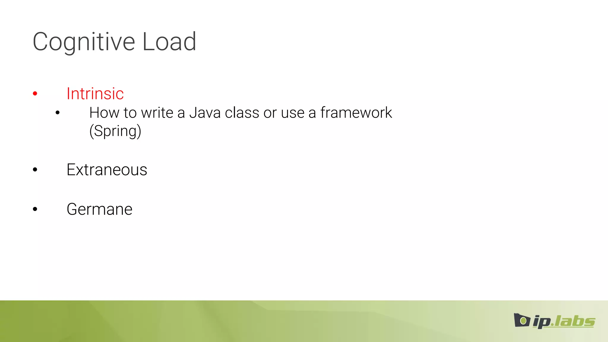 Cognitive Load
• Intrinsic
• How to write a Java class or use a framework
(Spring)
• Extraneous
• Germane
 