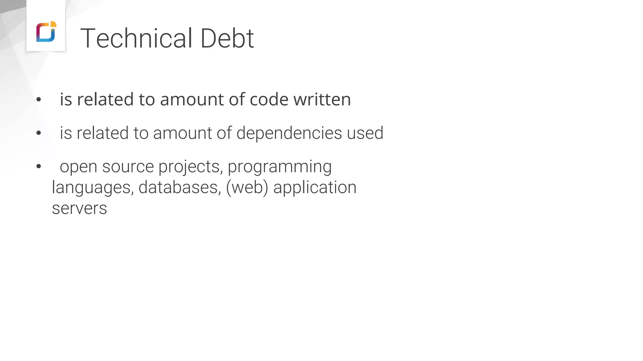• is related to amount of code written • is related to amount of dependencies used • open source projects, programming languages, databases, (web) application servers Technical Debt 