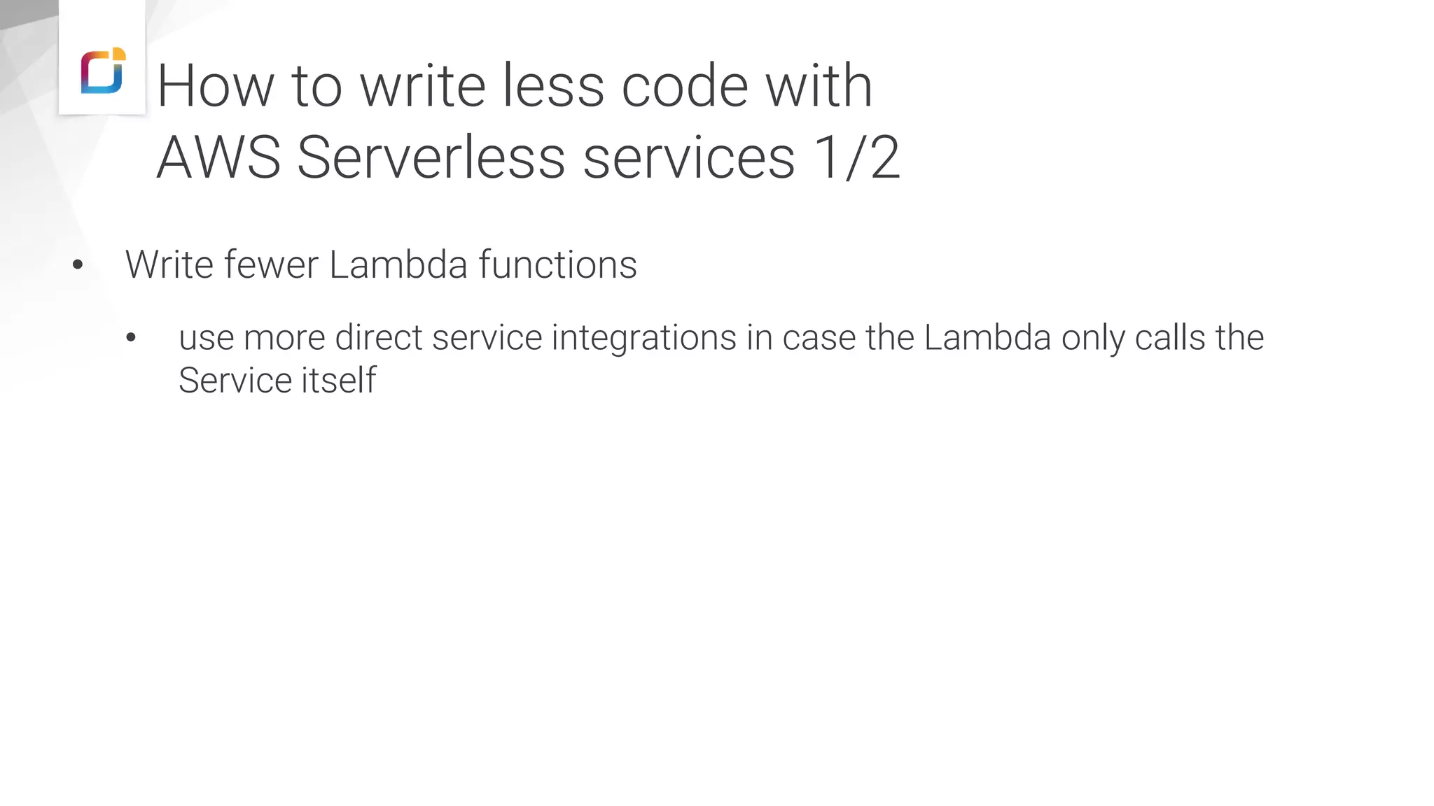 • Write fewer Lambda functions • use more direct service integrations in case the Lambda only calls the Service itself How to write less code with AWS Serverless services 1/2 