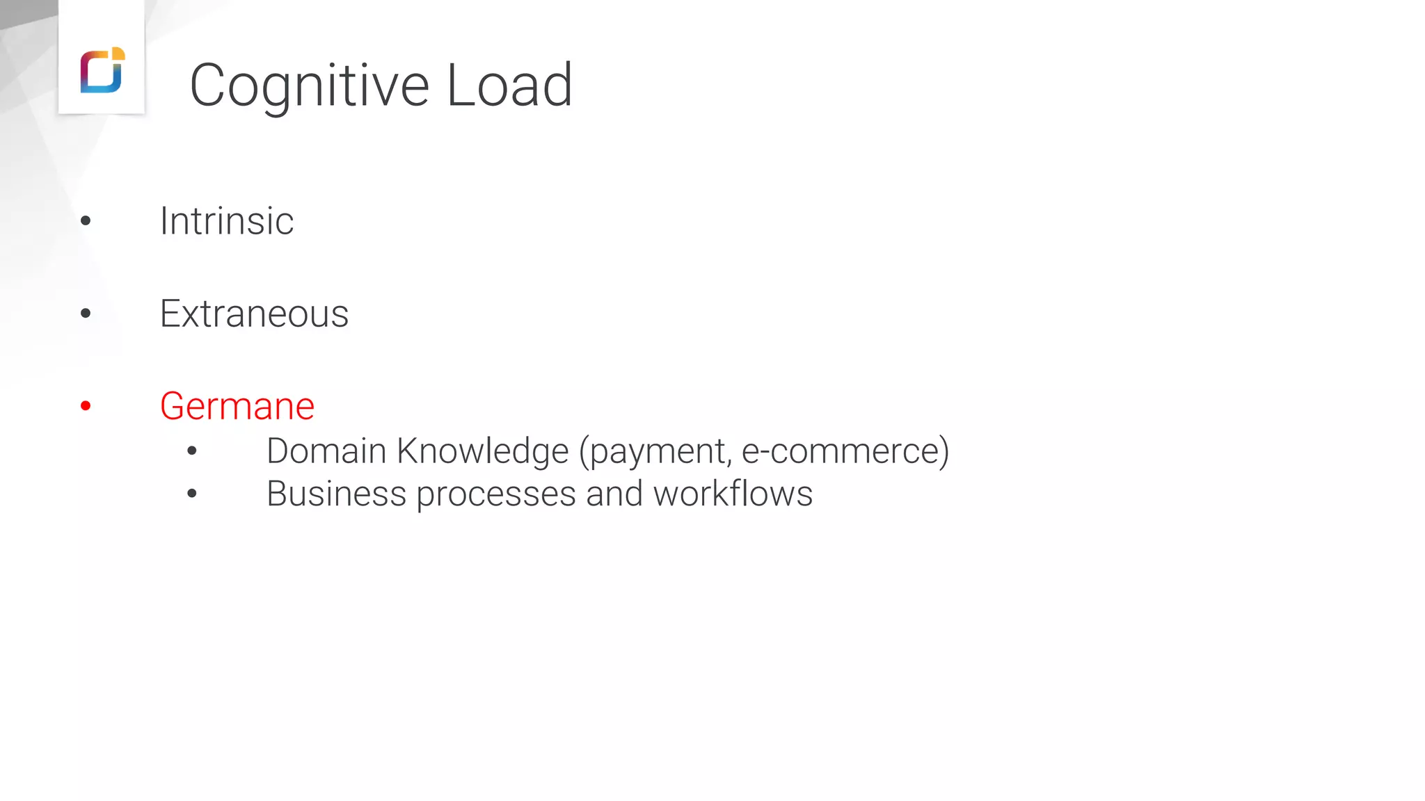 • Intrinsic • Extraneous • Germane • Domain Knowledge (payment, e-commerce) • Business processes and workflows Cognitive Load 