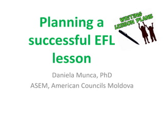 Planning a
successful EFL
    lesson
      Daniela Munca, PhD
ASEM, American Councils Moldova
 