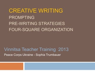 CREATIVE WRITING
PROMPTING
PRE-WRITING STRATEGIES
FOUR-SQUARE ORGANIZATION
Vinnitsa Teacher Training 2013
Peace Corps Ukraine - Sophia Trumbauer
 
