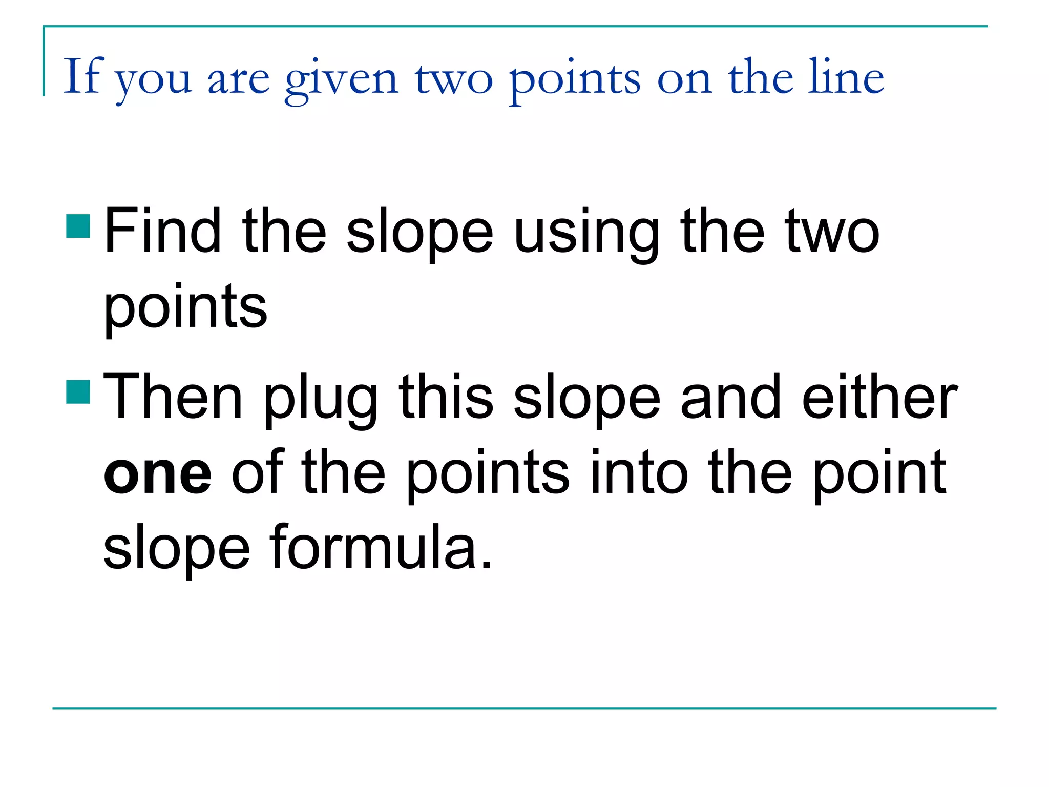 If you are given two points on the line Find the slope using the two points Then plug this slope and either  one  of the points into the point slope formula. 