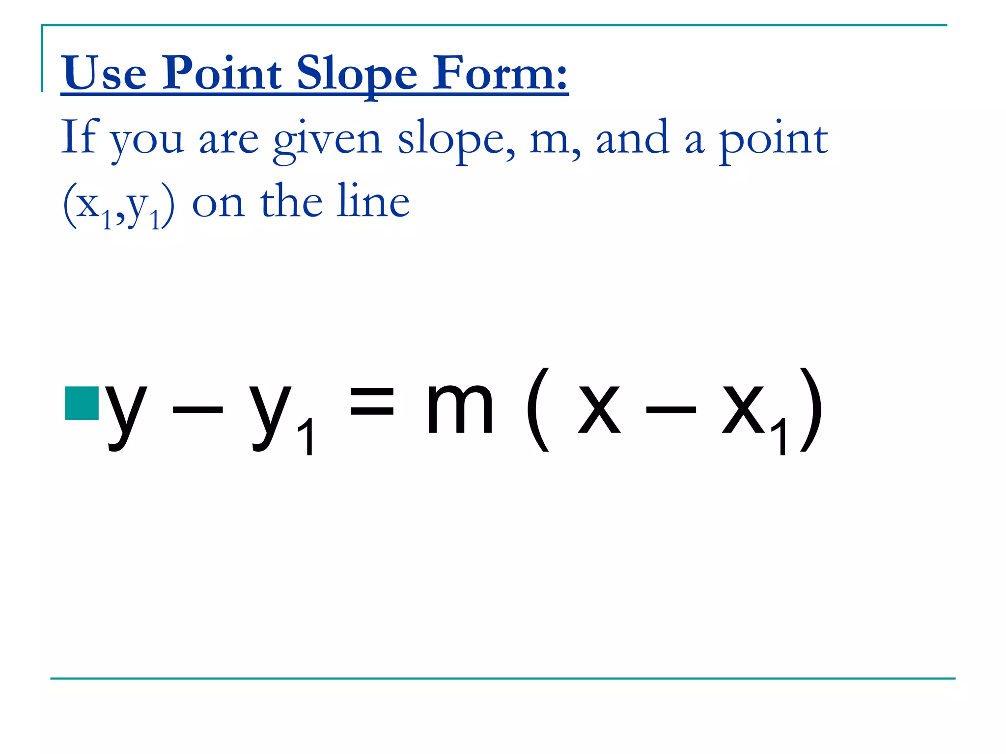 Use Point Slope Form: If you are given slope, m, and a point (x 1 ,y 1 ) on the line y – y 1  = m ( x – x 1 ) 