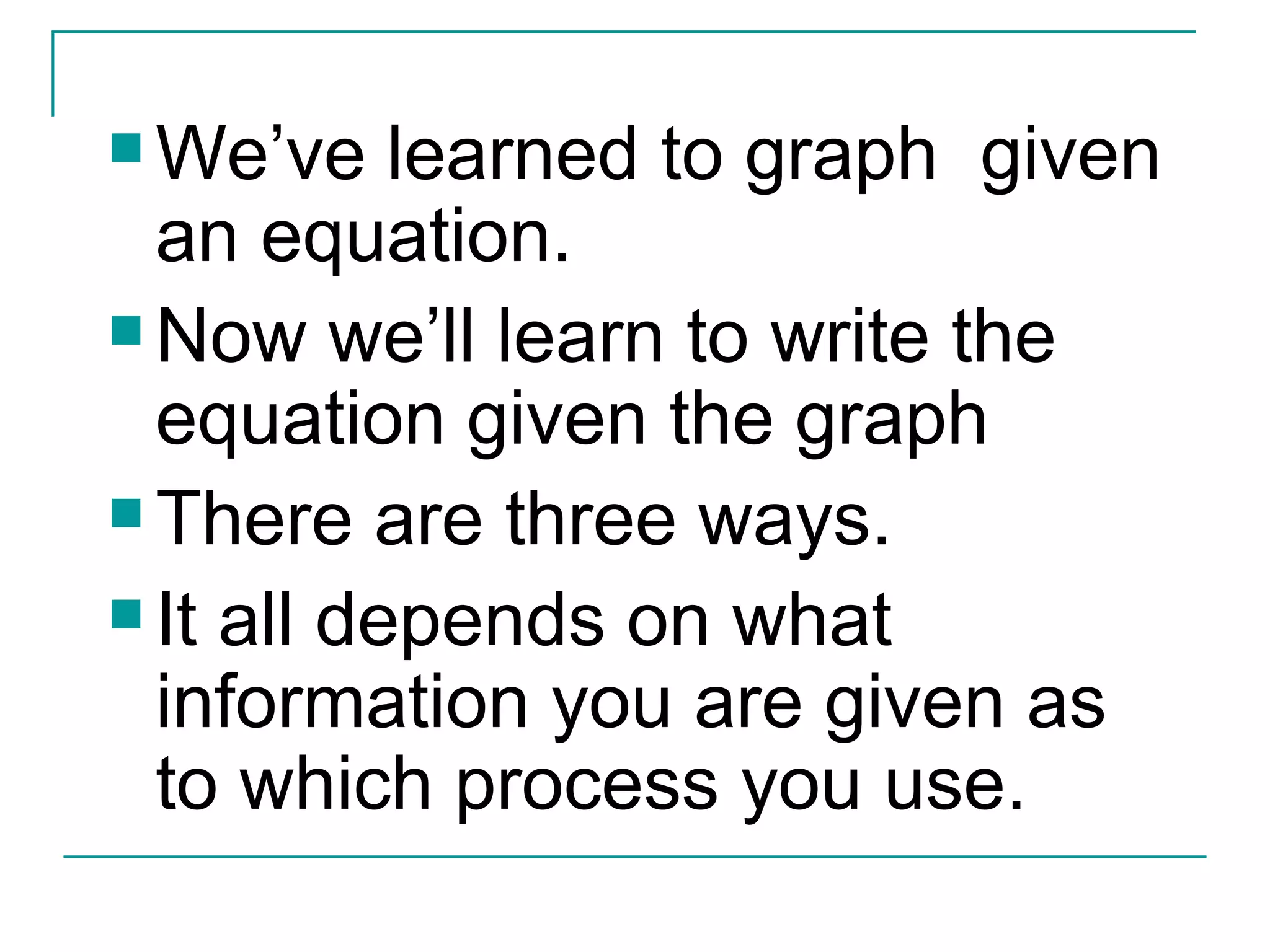 We’ve learned to graph  given an equation. Now we’ll learn to write the equation given the graph There are three ways. It all depends on what information you are given as to which process you use. 