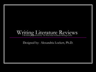 Writing Literature ReviewsA Workshop Sponsored by: the Penn State Graduate Writing Center
Designed by: Alexandria Lockett, Ph.D.
 