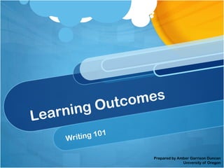 Learning Outcomes Writing 101 Prepared by Amber Garrison Duncan University of Oregon  