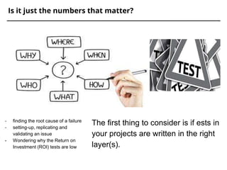Is it just the numbers that matter?
- finding the root cause of a failure
- setting-up, replicating and
validating an issue
- Wondering why the Return on
Investment (ROI) tests are low
The first thing to consider is if ests in
your projects are written in the right
layer(s).
 