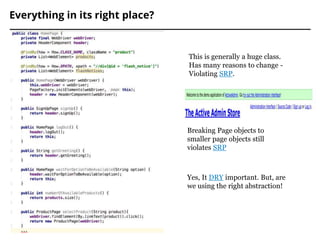 Everything in its right place?
Breaking Page objects to
smaller page objects still
violates SRP
This is generally a huge class.
Has many reasons to change -
Violating SRP.
Yes, It DRY important. But, are
we using the right abstraction!
 
