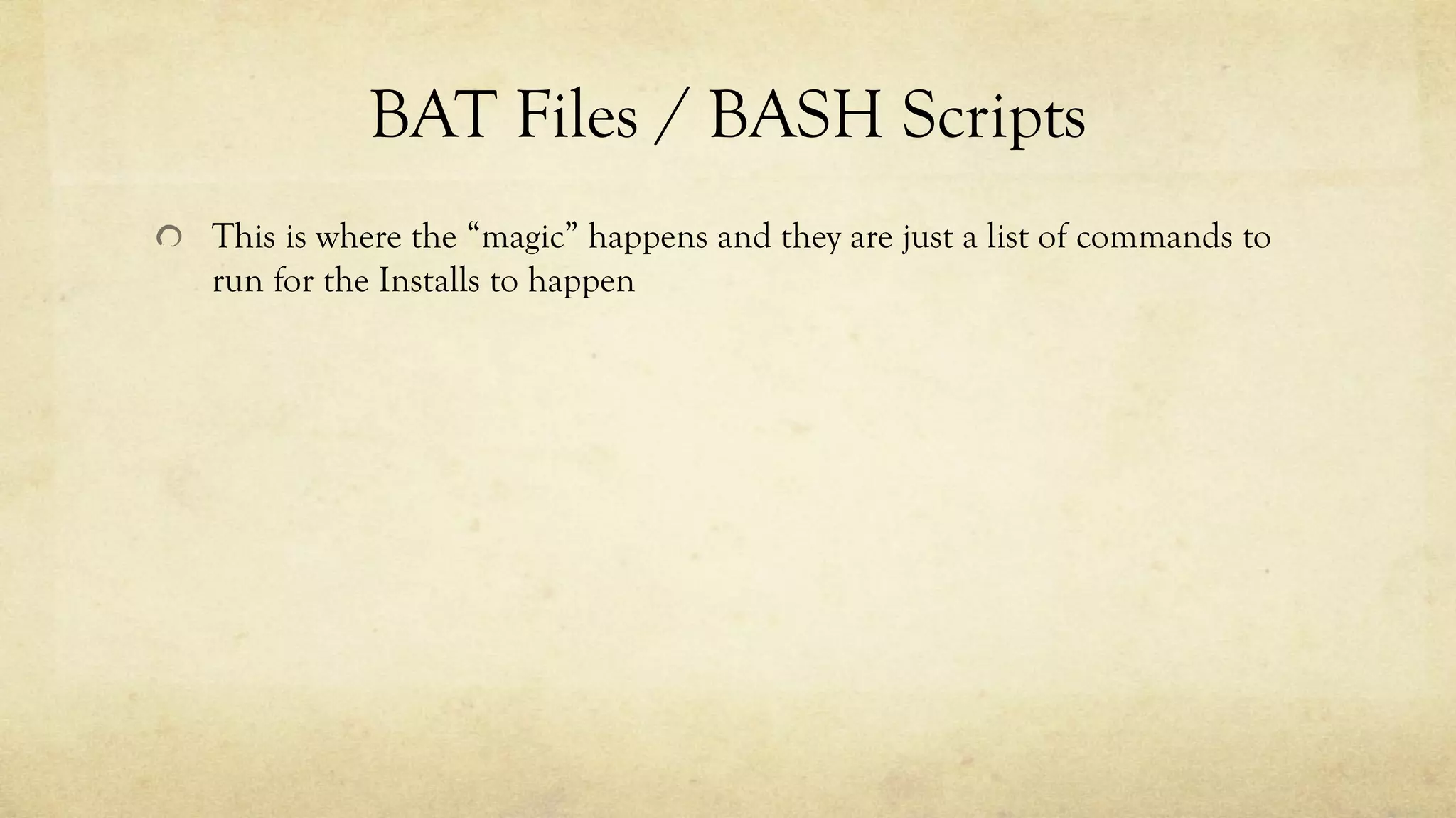 BAT Files / BASH Scripts
This is where the “magic” happens and they are just a list of commands to
run for the Installs to happen
 