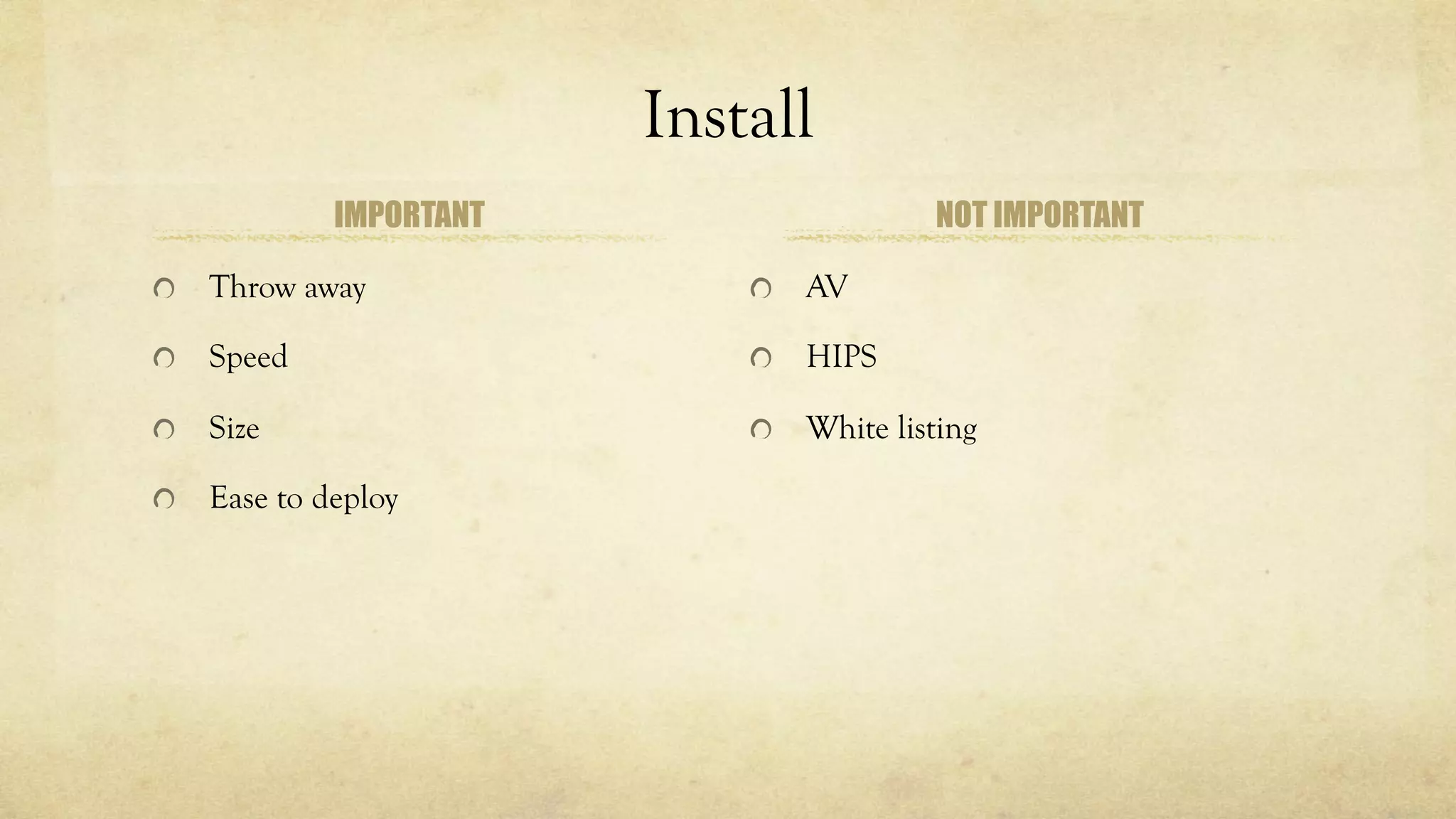 Install
IMPORTANT
Throw away
Speed
Size
Ease to deploy
NOT IMPORTANT
AV
HIPS
White listing
 