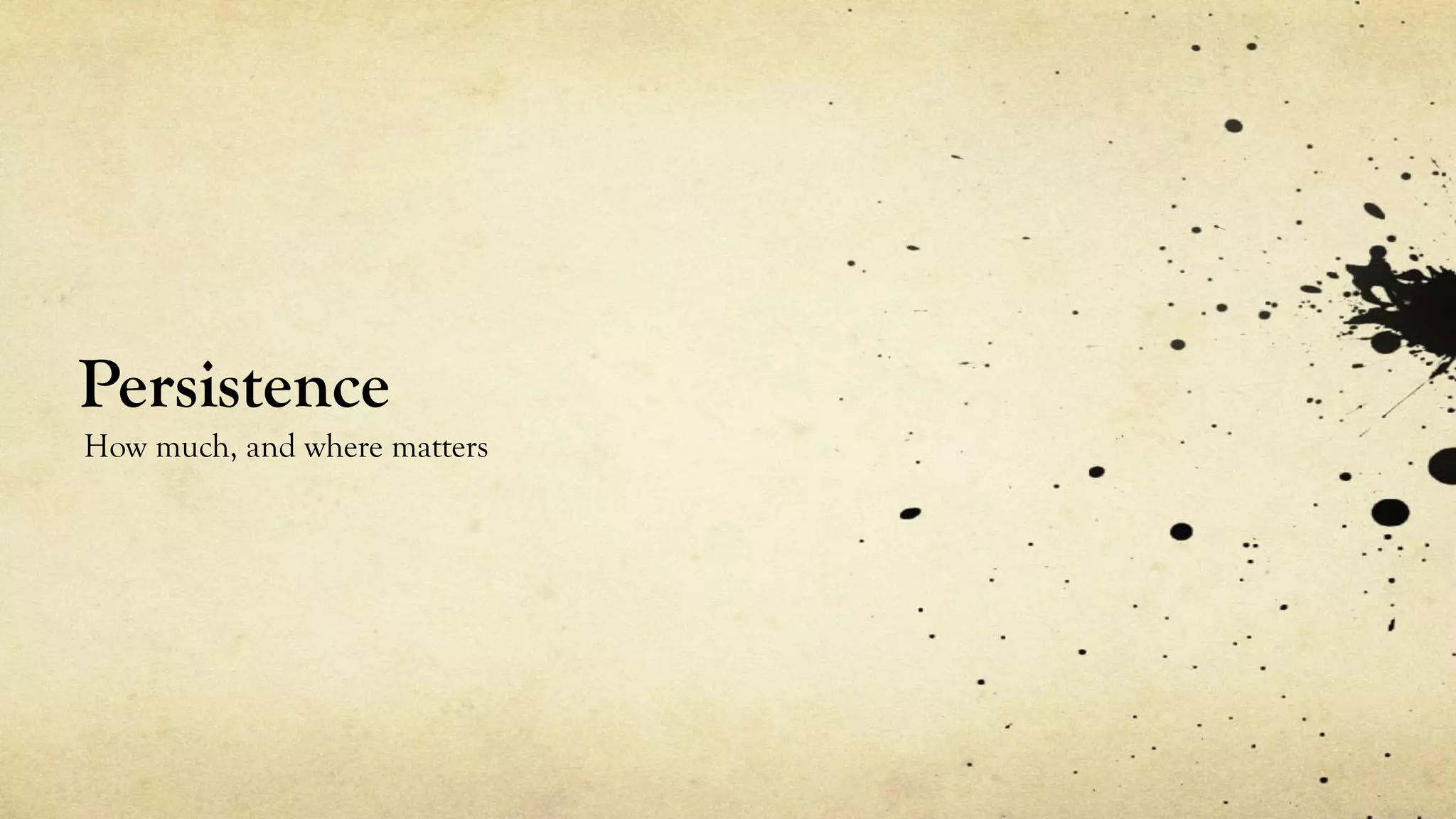 Persistence
How much, and where matters
 