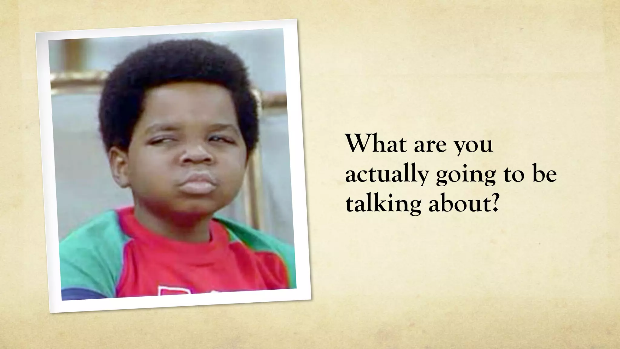 What are you
actually going to be
talking about?
 