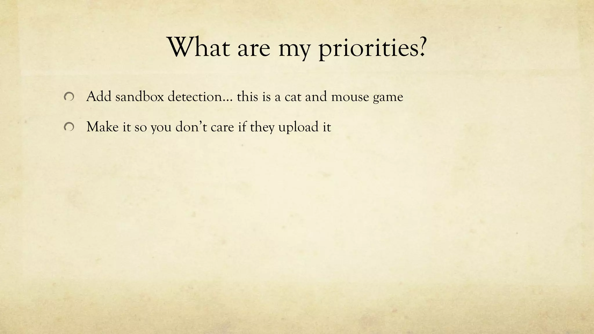 What are my priorities?
Add sandbox detection… this is a cat and mouse game
Make it so you don’t care if they upload it
 