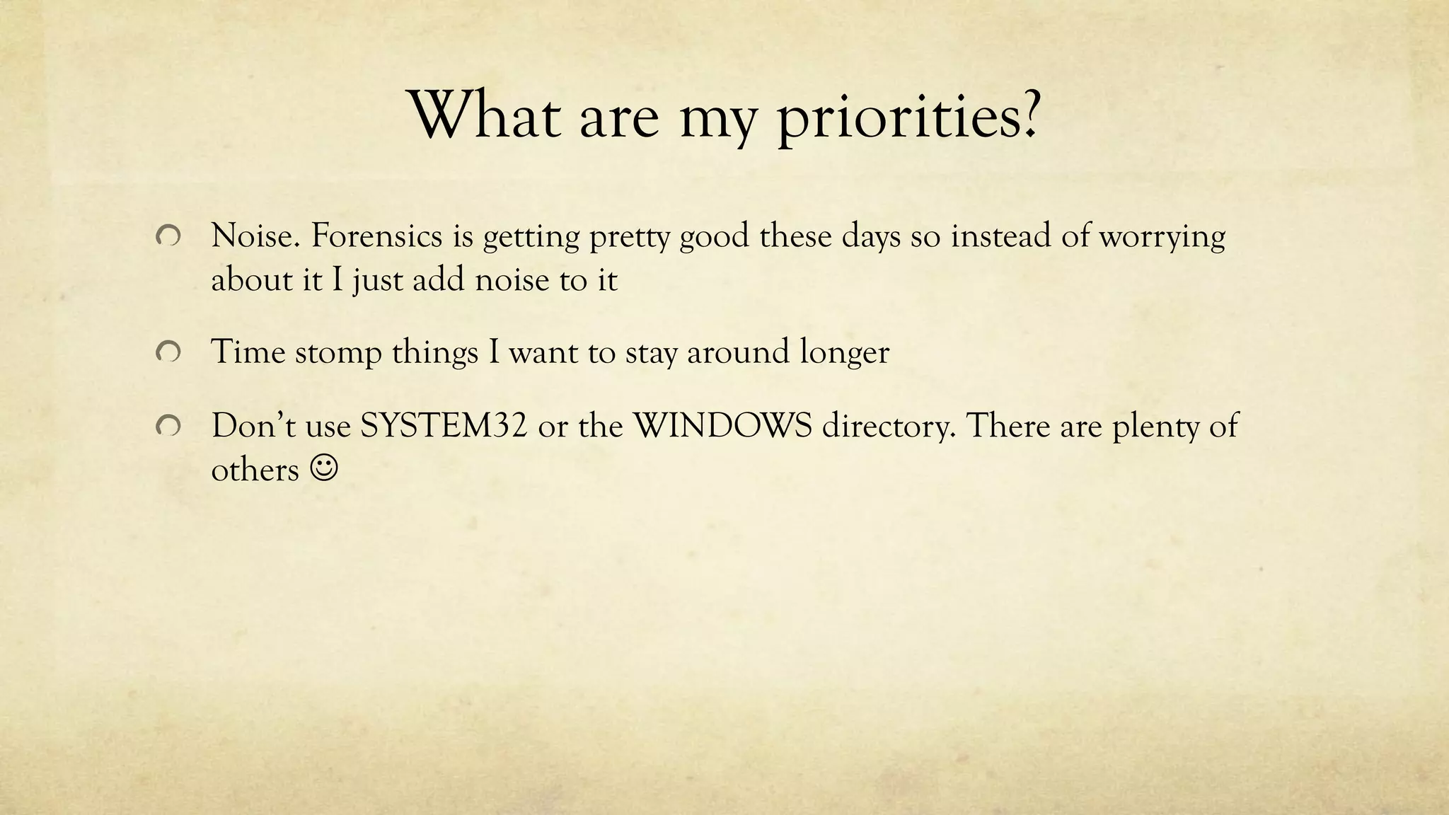 What are my priorities?
Noise. Forensics is getting pretty good these days so instead of worrying
about it I just add noise to it
Time stomp things I want to stay around longer
Don’t use SYSTEM32 or the WINDOWS directory. There are plenty of
others J
 
