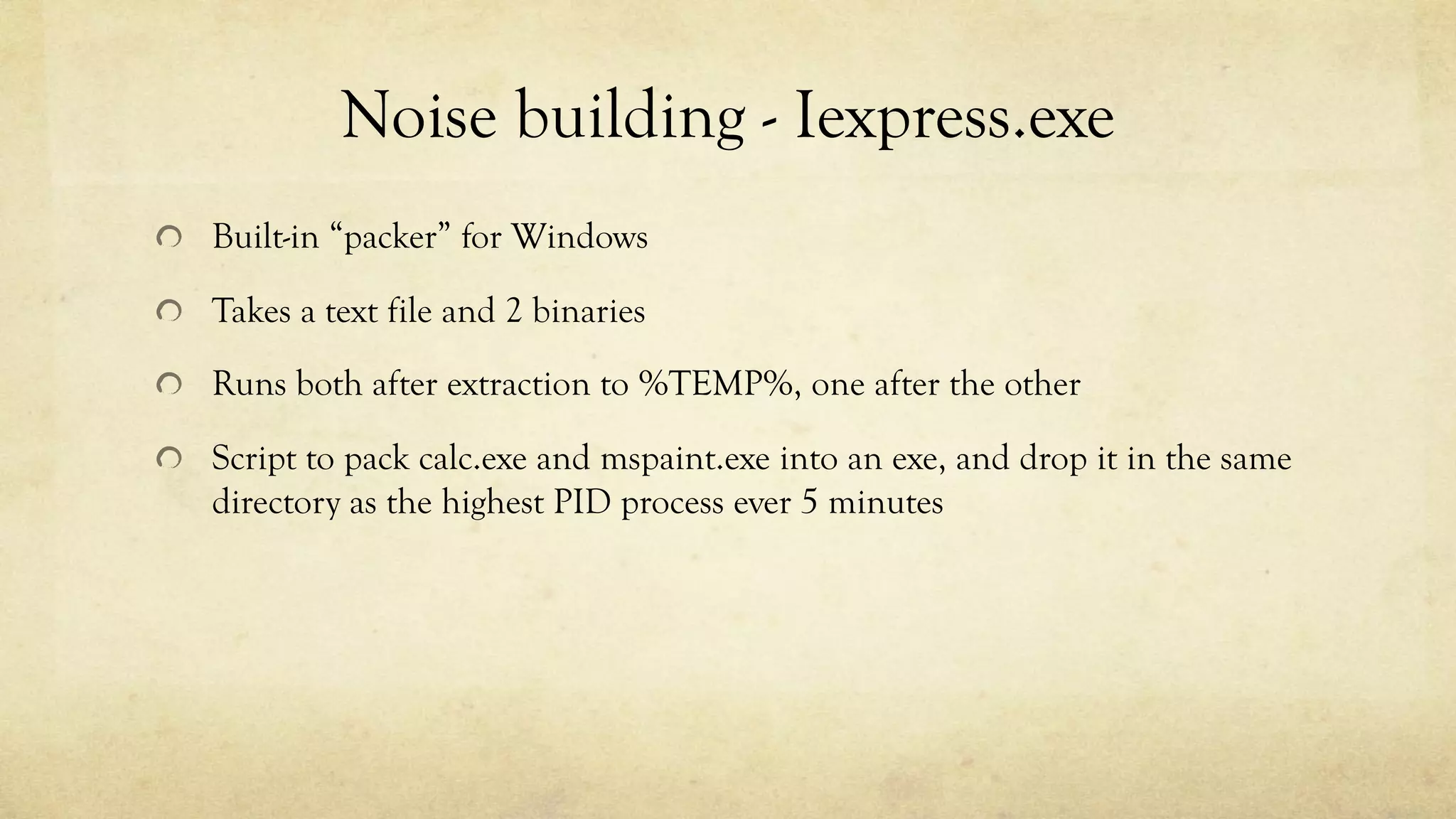 Noise building - Iexpress.exe
Built-in “packer” for Windows
Takes a text file and 2 binaries
Runs both after extraction to %TEMP%, one after the other
Script to pack calc.exe and mspaint.exe into an exe, and drop it in the same
directory as the highest PID process ever 5 minutes
 