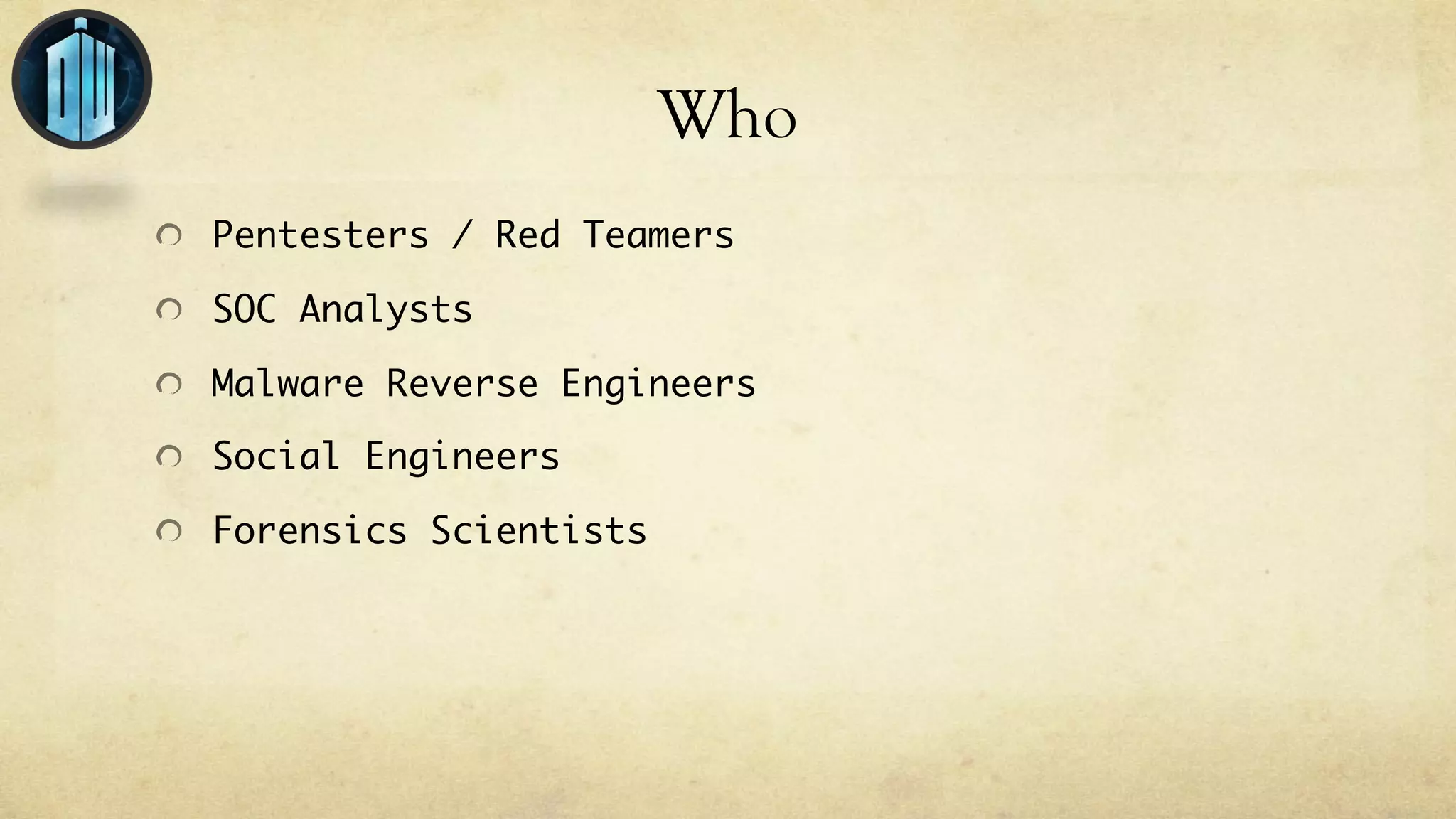 Who
Pentesters / Red Teamers
SOC Analysts
Malware Reverse Engineers
Social Engineers
Forensics Scientists
 