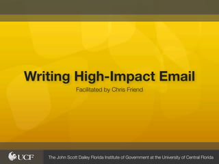 Writing High-Impact Email
                  Facilitated by Chris Friend




   The John Scott Dailey Florida Institute of Government at the University of Central Florida
 