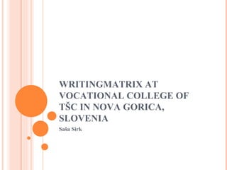 WRITINGMATRIX AT VOCATIONAL COLLEGE OF TŠC IN NOVA GORICA, SLOVENIA Saša Sirk 