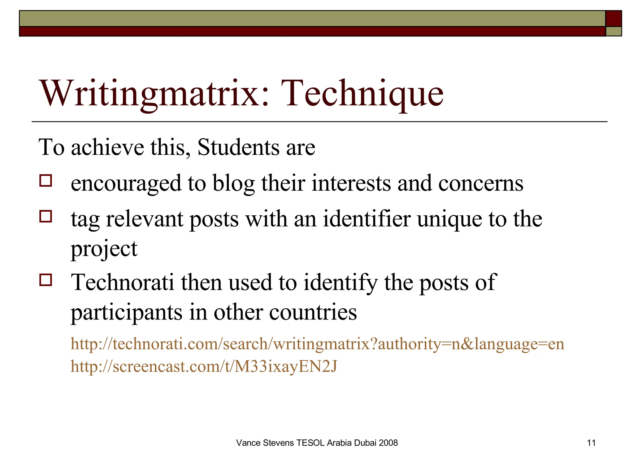 Writingmatrix: Technique To achieve this, Students are encouraged to blog their interests and concerns tag relevant posts with an identifier unique to the project Technorati then used to identify the posts of participants in other countries http://technorati.com/search/writingmatrix?authority=n&language=en   http://screencast.com/t/M33ixayEN2J 