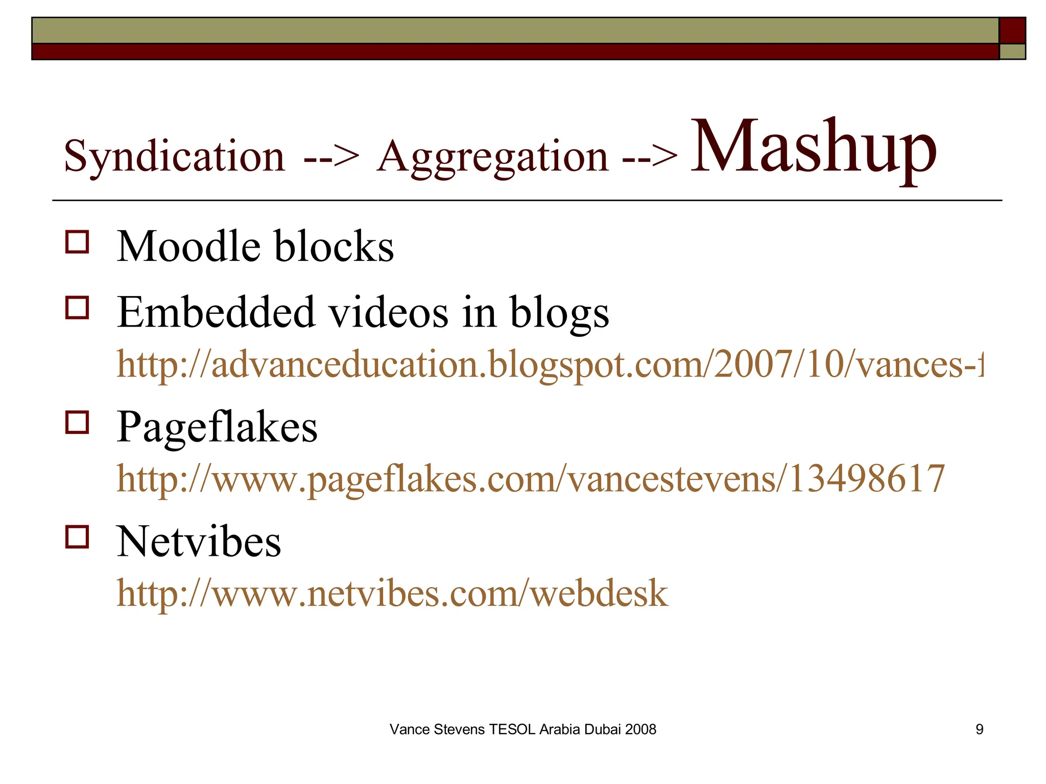Syndication   -->   Aggregation -->  Mashup Moodle blocks Embedded videos in blogs http://advanceducation.blogspot.com/2007/10/vances-first-video-production-teaser.html Pageflakes http://www.pageflakes.com/vancestevens/13498617 Netvibes http://www.netvibes.com/webdesk 